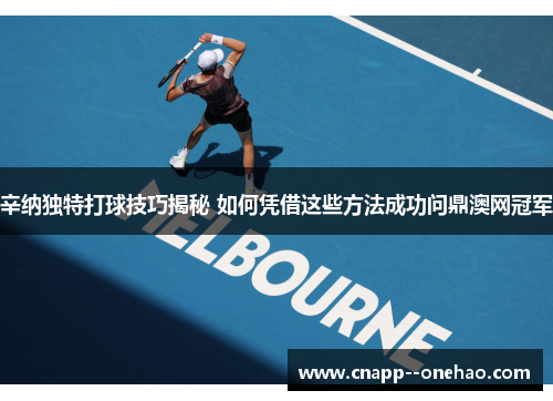 辛纳独特打球技巧揭秘 如何凭借这些方法成功问鼎澳网冠军