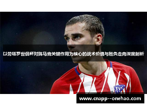 以劳塔罗世俱杯对阵马竞关键作用为核心的战术价值与胜负走向深度剖析
