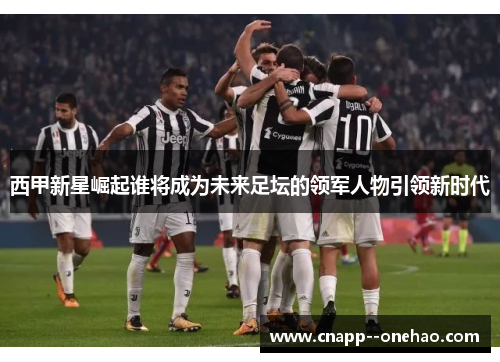 西甲新星崛起谁将成为未来足坛的领军人物引领新时代