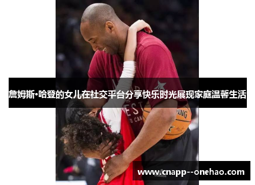 詹姆斯·哈登的女儿在社交平台分享快乐时光展现家庭温馨生活 詹姆斯·哈登的女儿在社交平台分享快乐时光展现家庭温馨生活