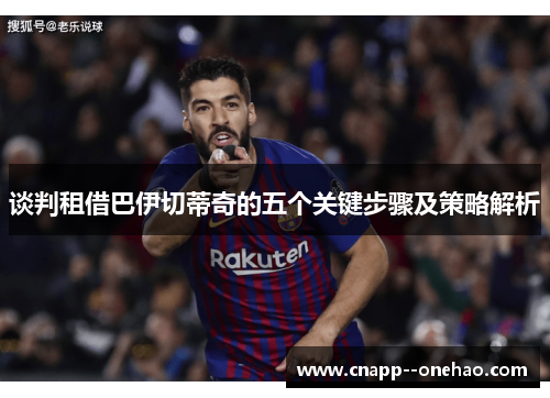 谈判租借巴伊切蒂奇的五个关键步骤及策略解析 谈判租借巴伊切蒂奇的五个关键步骤及策略解析