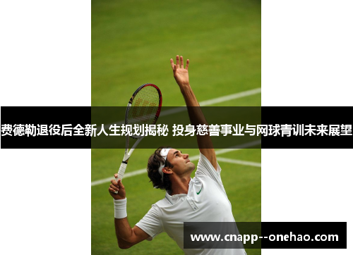 费德勒退役后全新人生规划揭秘 投身慈善事业与网球青训未来展望