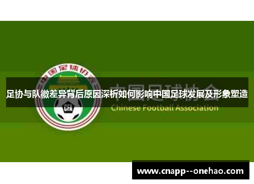 足协与队徽差异背后原因深析如何影响中国足球发展及形象塑造