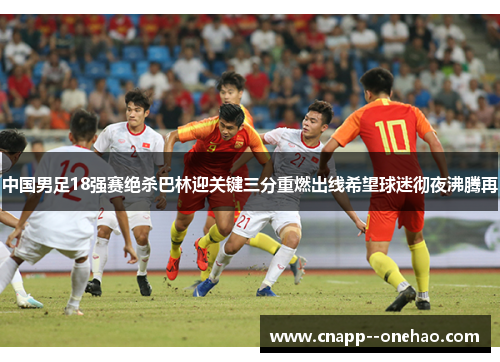 中国男足18强赛绝杀巴林迎关键三分重燃出线希望球迷彻夜沸腾再 中国男足18强赛绝杀巴林迎关键三分重燃出线希望球迷彻夜沸腾再