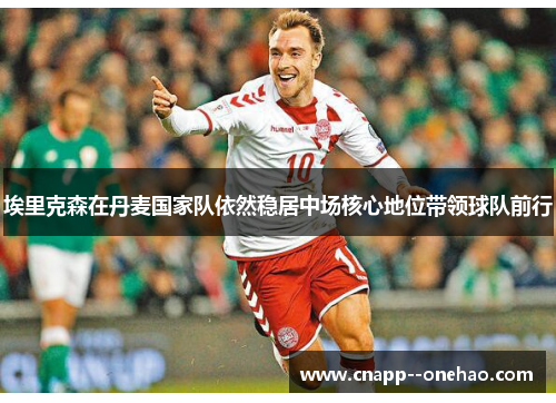 埃里克森在丹麦国家队依然稳居中场核心地位带领球队前行