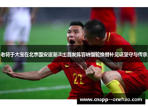 老将于大宝在北京国安逐渐淡出首发阵容转型轮换替补见证坚守与传承 老将于大宝在北京国安逐渐淡出首发阵容转型轮换替补见证坚守与传承