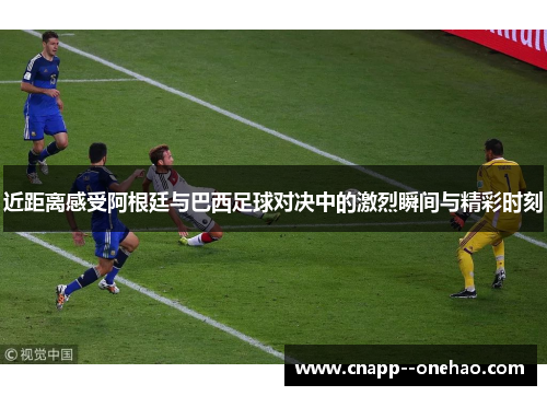 近距离感受阿根廷与巴西足球对决中的激烈瞬间与精彩时刻