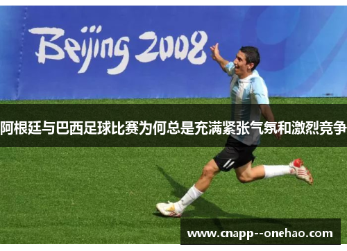 阿根廷与巴西足球比赛为何总是充满紧张气氛和激烈竞争