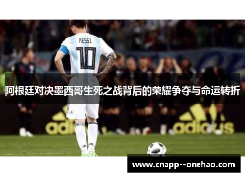 阿根廷对决墨西哥生死之战背后的荣耀争夺与命运转折