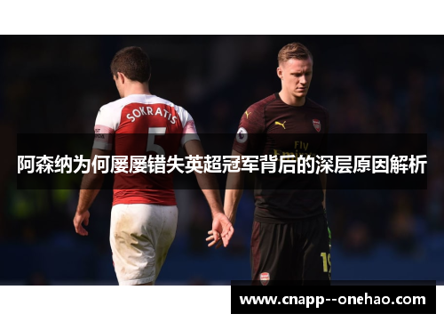 阿森纳为何屡屡错失英超冠军背后的深层原因解析