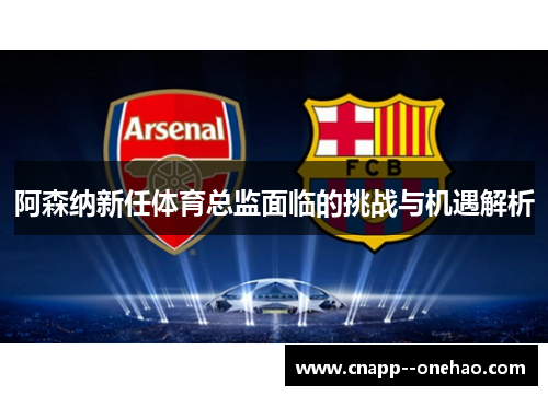阿森纳新任体育总监面临的挑战与机遇解析