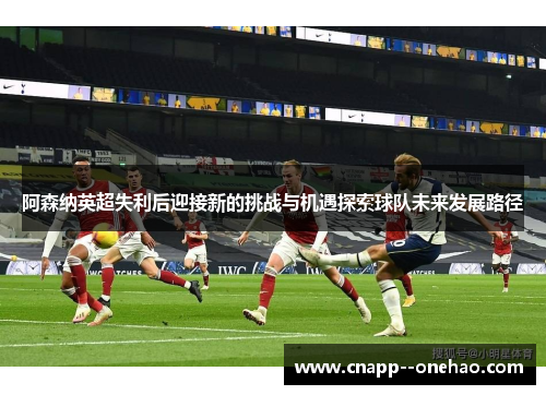 阿森纳英超失利后迎接新的挑战与机遇探索球队未来发展路径
