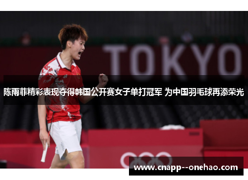 陈雨菲精彩表现夺得韩国公开赛女子单打冠军 为中国羽毛球再添荣光 陈雨菲精彩表现夺得韩国公开赛女子单打冠军 为中国羽毛球再添荣光