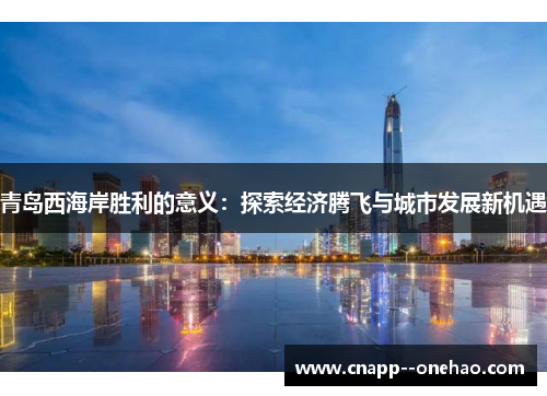 青岛西海岸胜利的意义:探索经济腾飞与城市发展新机遇 青岛西海岸胜利的意义:探索经济腾飞与城市发展新机遇