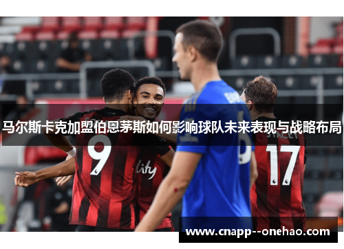马尔斯卡克加盟伯恩茅斯如何影响球队未来表现与战略布局 马尔斯卡克加盟伯恩茅斯如何影响球队未来表现与战略布局
