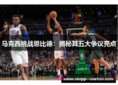 马克西挑战恩比德:揭秘其五大争议亮点 马克西挑战恩比德:揭秘其五大争议亮点