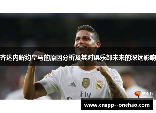 齐达内解约皇马的原因分析及其对俱乐部未来的深远影响 齐达内解约皇马的原因分析及其对俱乐部未来的深远影响