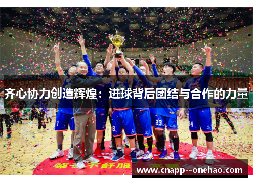 齐心协力创造辉煌：进球背后团结与合作的力量