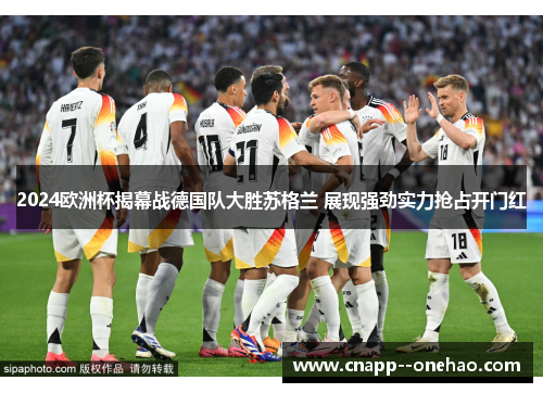 2024欧洲杯揭幕战德国队大胜苏格兰 展现强劲实力抢占开门红 2024欧洲杯揭幕战德国队大胜苏格兰 展现强劲实力抢占开门红