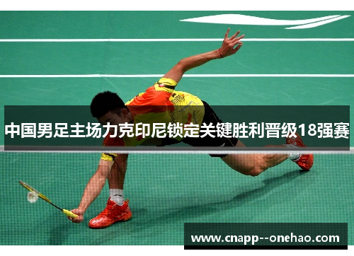 中国男足主场力克印尼锁定关键胜利晋级18强赛