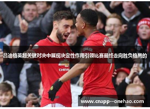 吕迪格英超关键对决中展现决定性作用引领比赛最终走向胜负格局的